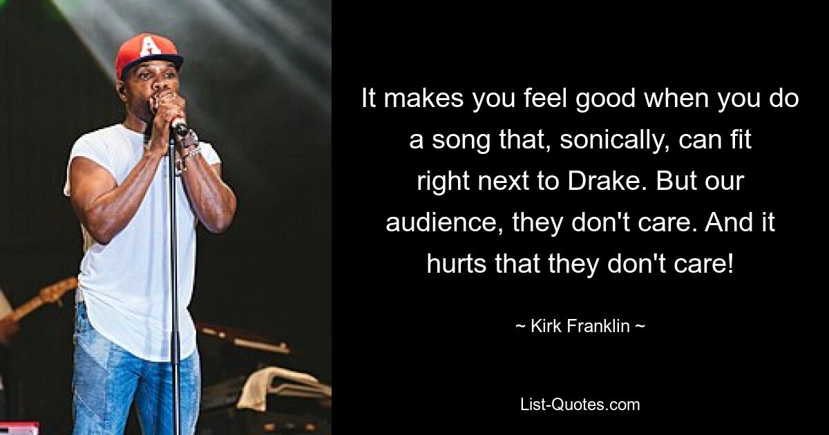 It makes you feel good when you do a song that, sonically, can fit right next to Drake. But our audience, they don't care. And it hurts that they don't care! — © Kirk Franklin