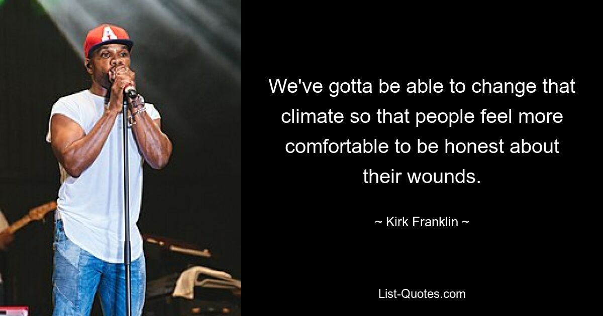 We've gotta be able to change that climate so that people feel more comfortable to be honest about their wounds. — © Kirk Franklin