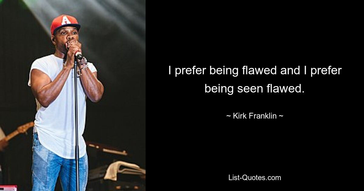 I prefer being flawed and I prefer being seen flawed. — © Kirk Franklin