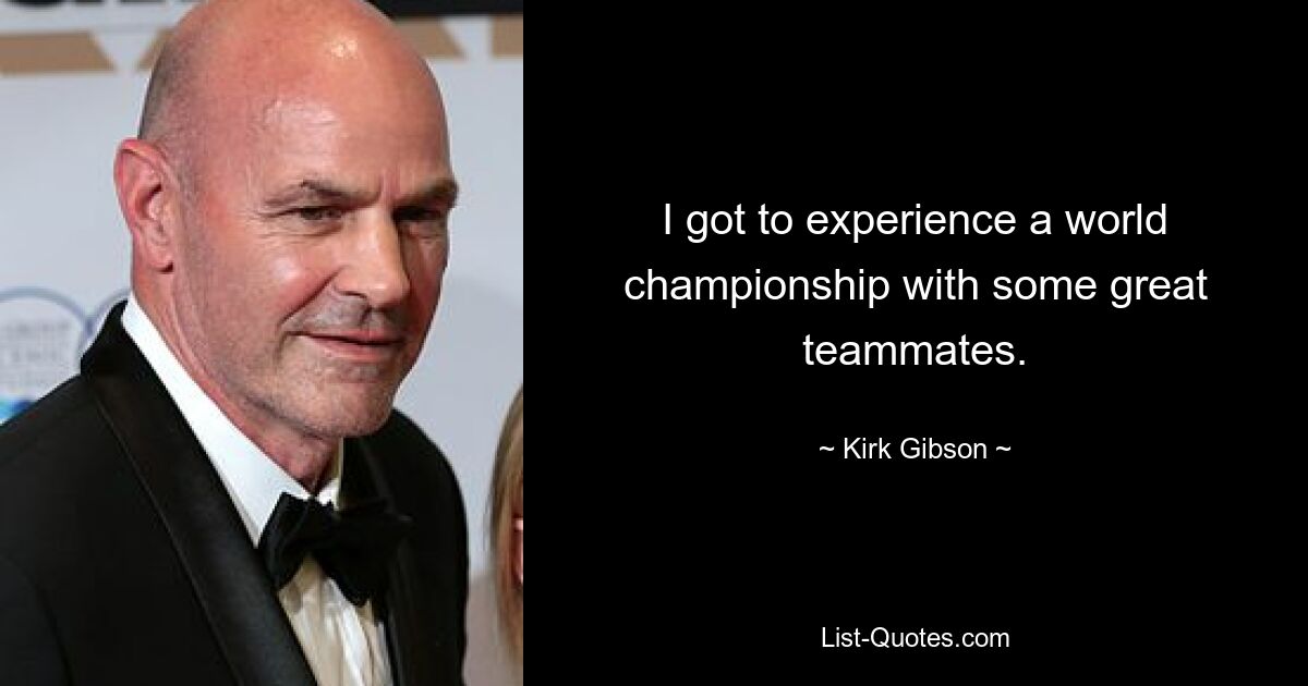 I got to experience a world championship with some great teammates. — © Kirk Gibson