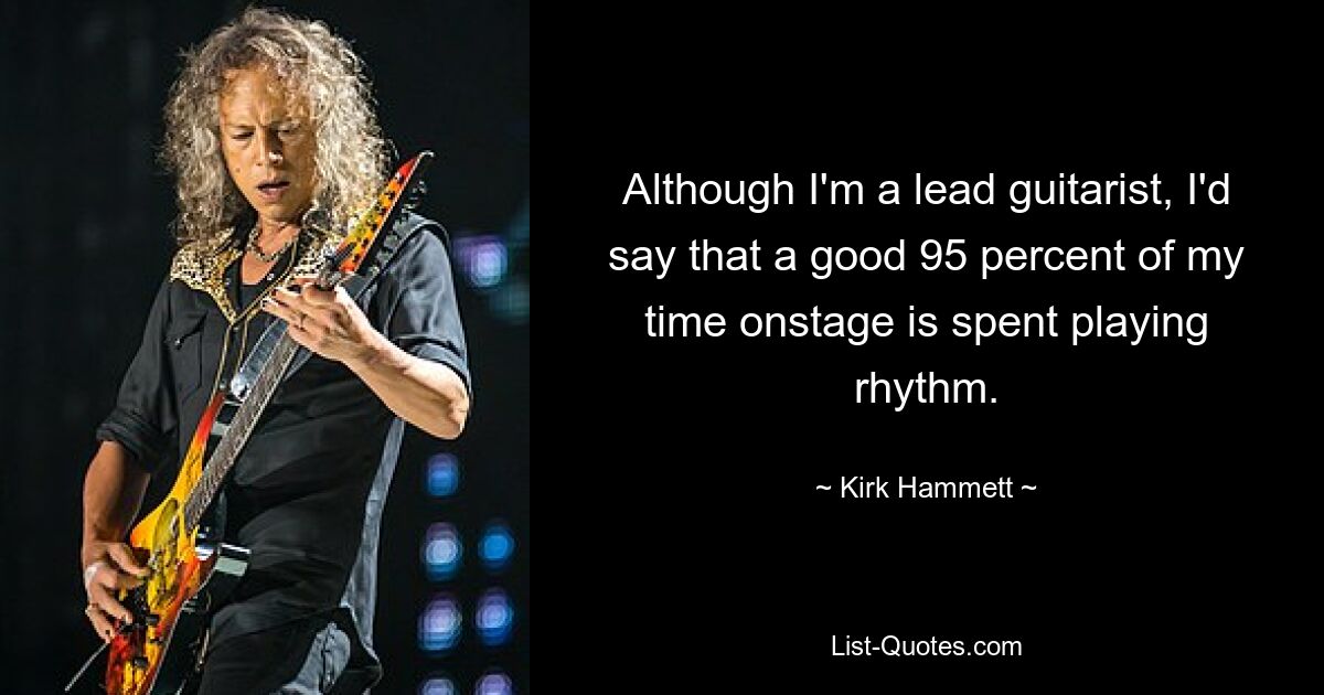 Although I'm a lead guitarist, I'd say that a good 95 percent of my time onstage is spent playing rhythm. — © Kirk Hammett