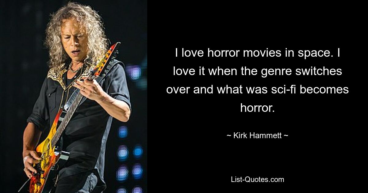 I love horror movies in space. I love it when the genre switches over and what was sci-fi becomes horror. — © Kirk Hammett