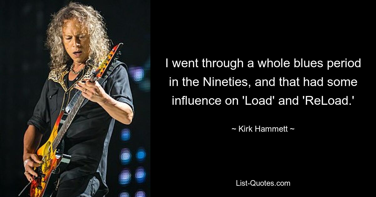 I went through a whole blues period in the Nineties, and that had some influence on 'Load' and 'ReLoad.' — © Kirk Hammett