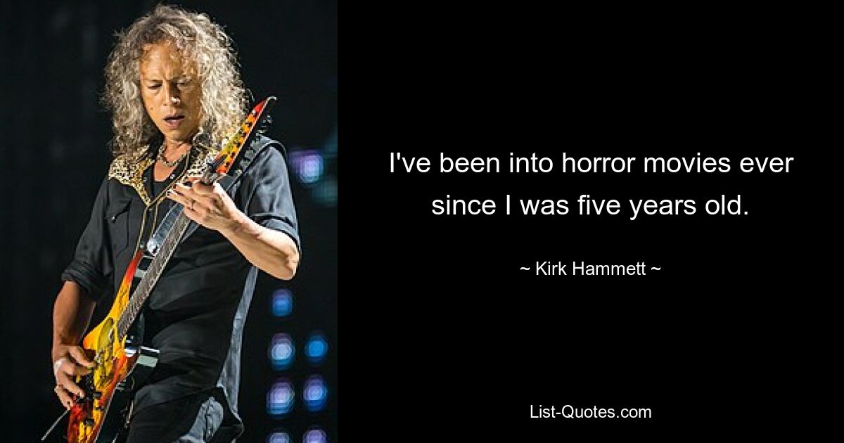 I've been into horror movies ever since I was five years old. — © Kirk Hammett