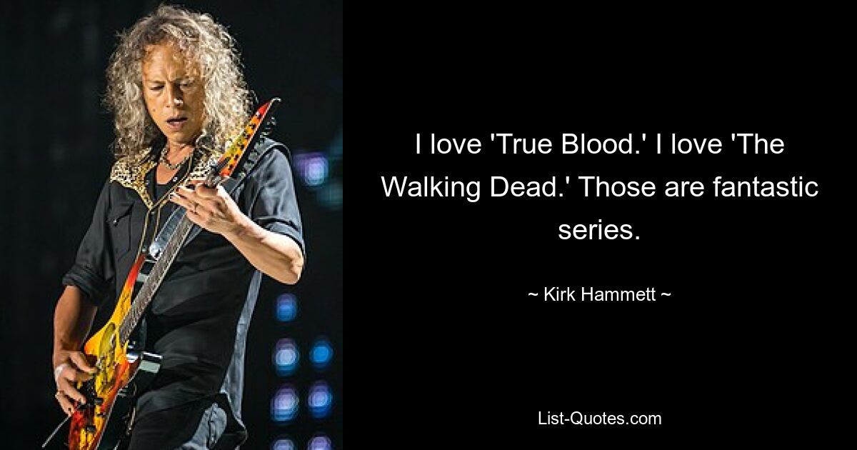 I love 'True Blood.' I love 'The Walking Dead.' Those are fantastic series. — © Kirk Hammett