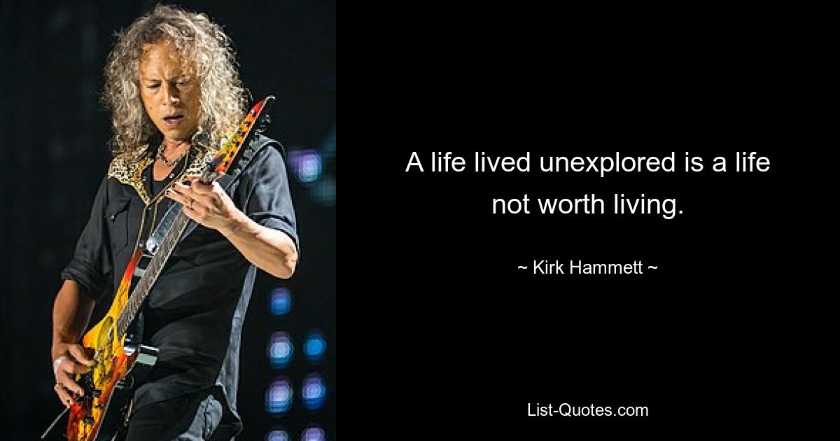 A life lived unexplored is a life not worth living. — © Kirk Hammett