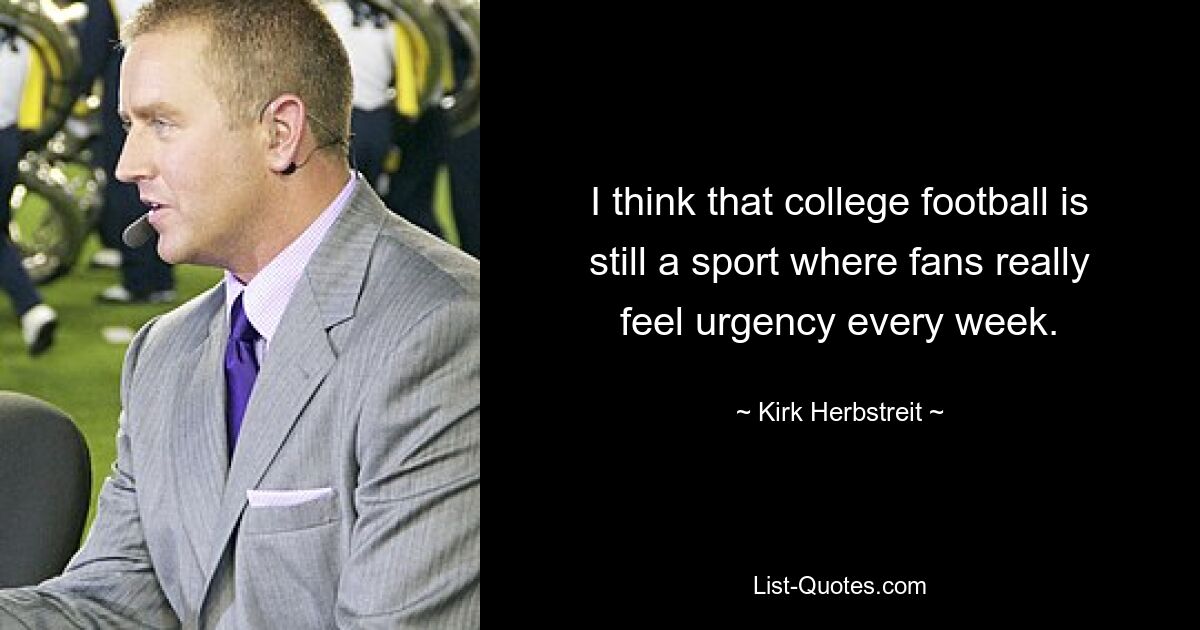 I think that college football is still a sport where fans really feel urgency every week. — © Kirk Herbstreit