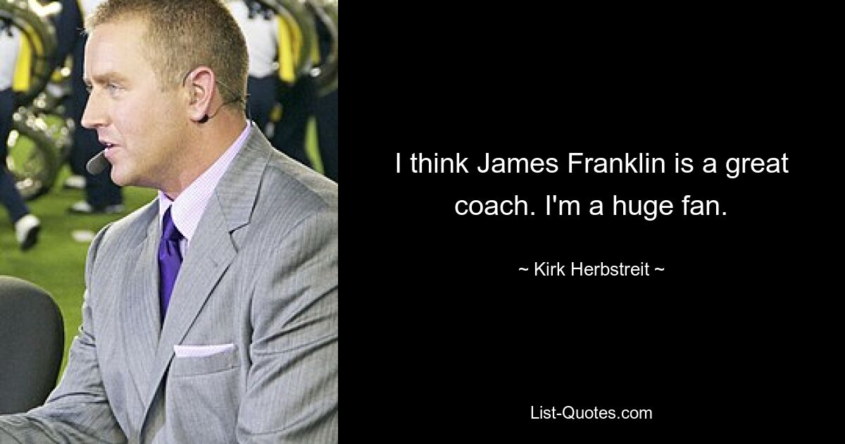 I think James Franklin is a great coach. I'm a huge fan. — © Kirk Herbstreit