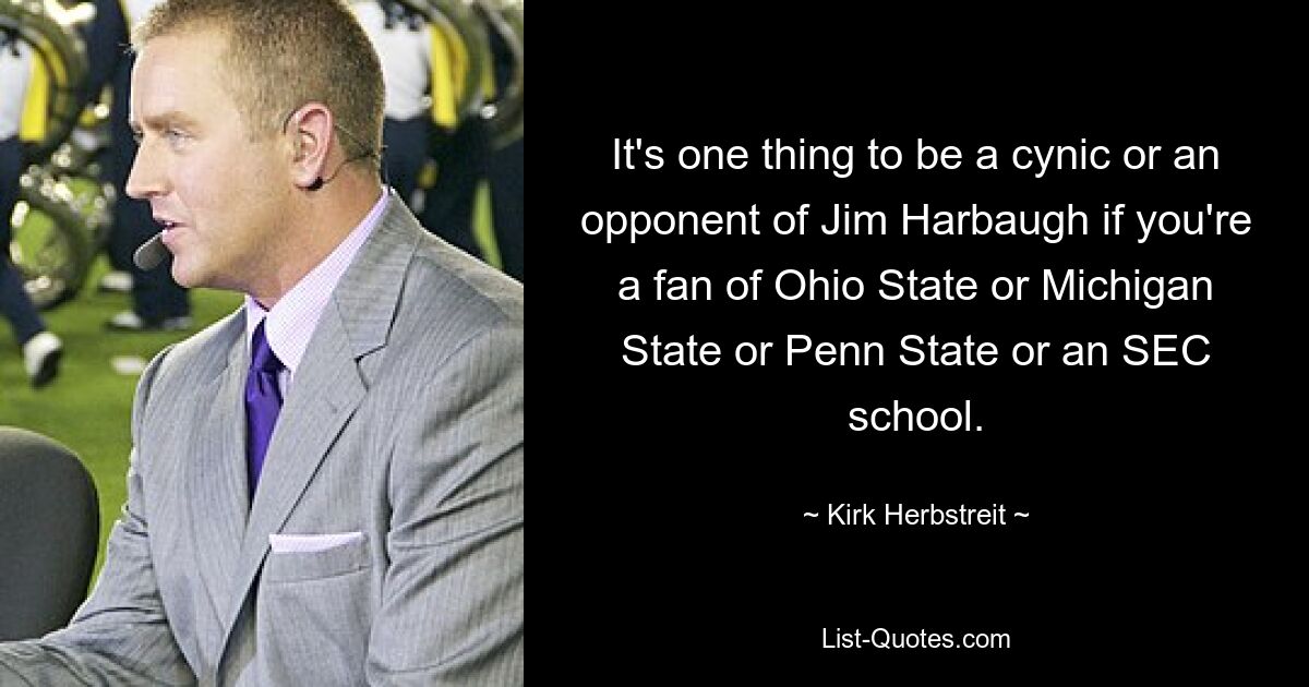 Es ist eine Sache, ein Zyniker oder Gegner von Jim Harbaugh zu sein, wenn man ein Fan von Ohio State, Michigan State, Penn State oder einer SEC-Schule ist. — © Kirk Herbstreit 