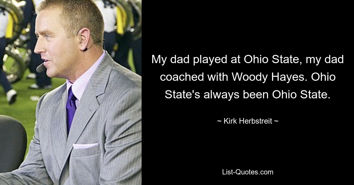 My dad played at Ohio State, my dad coached with Woody Hayes. Ohio State's always been Ohio State. — © Kirk Herbstreit