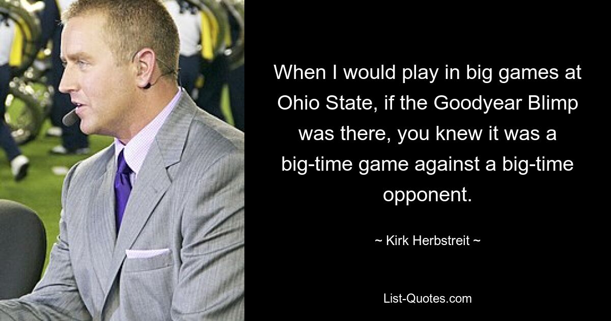 When I would play in big games at Ohio State, if the Goodyear Blimp was there, you knew it was a big-time game against a big-time opponent. — © Kirk Herbstreit