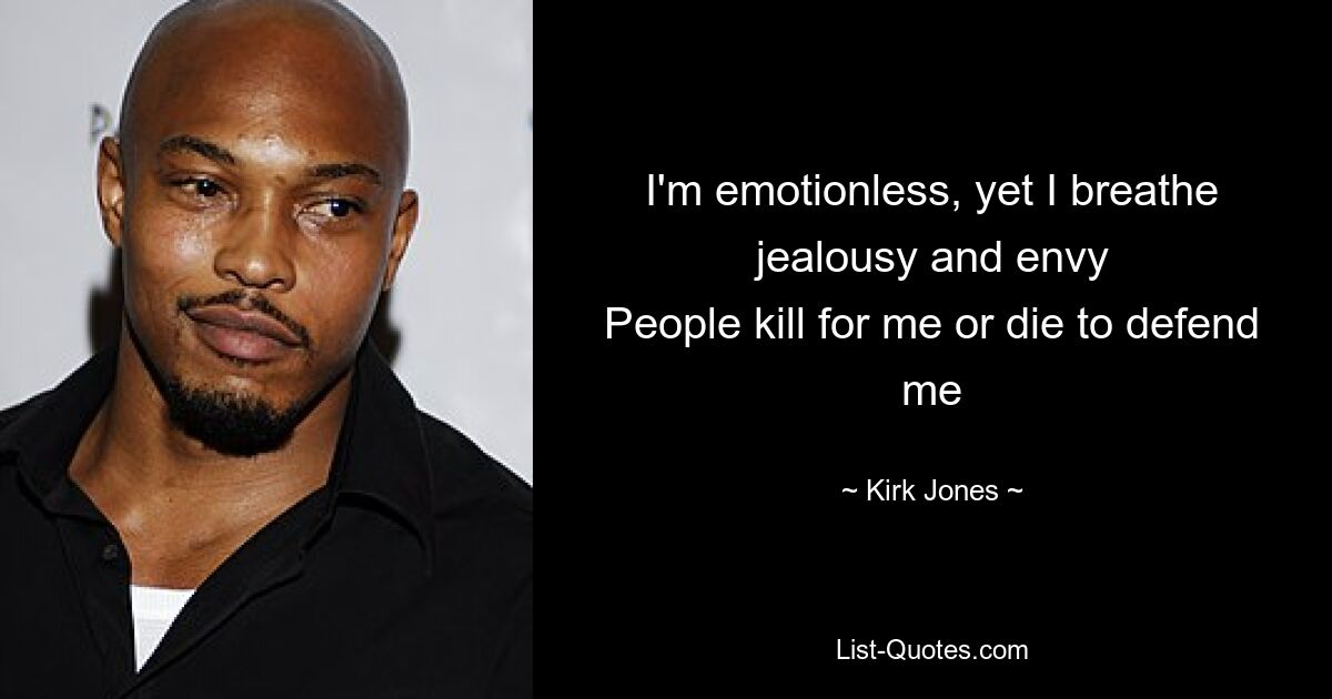 I'm emotionless, yet I breathe jealousy and envy
People kill for me or die to defend me — © Kirk Jones