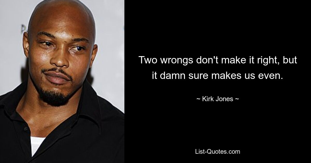 Two wrongs don't make it right, but it damn sure makes us even. — © Kirk Jones