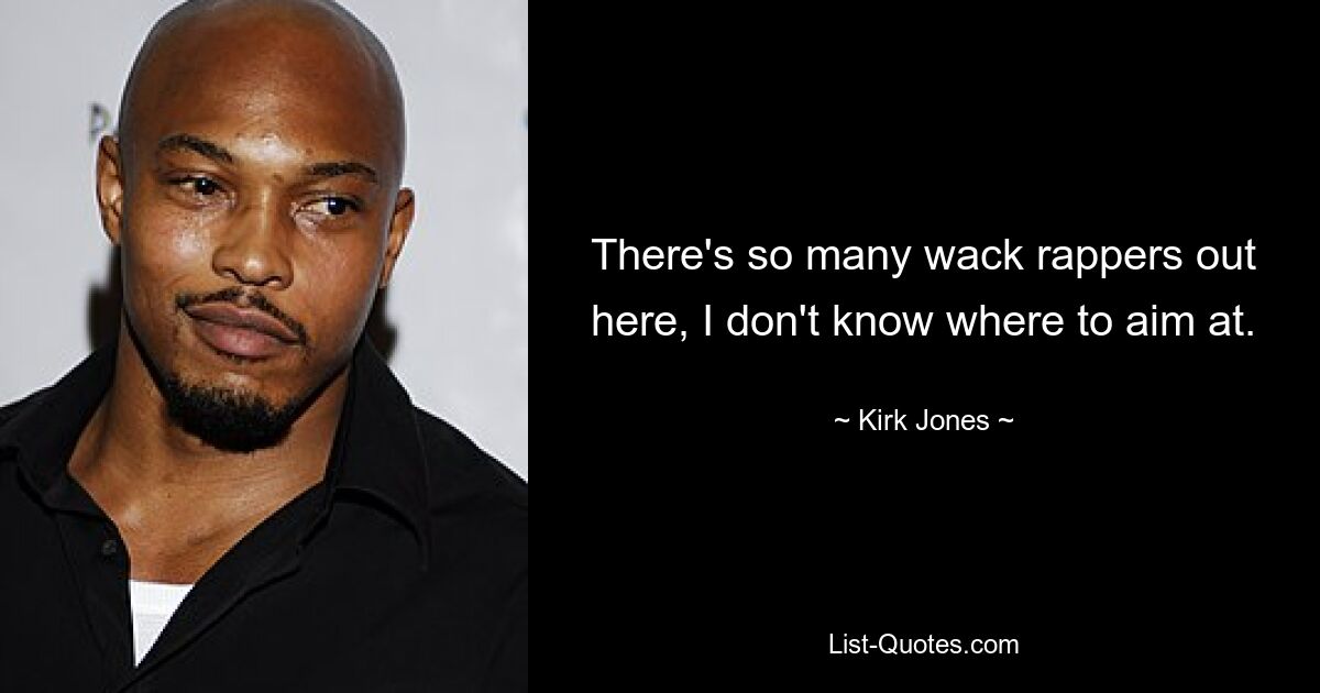 There's so many wack rappers out here, I don't know where to aim at. — © Kirk Jones