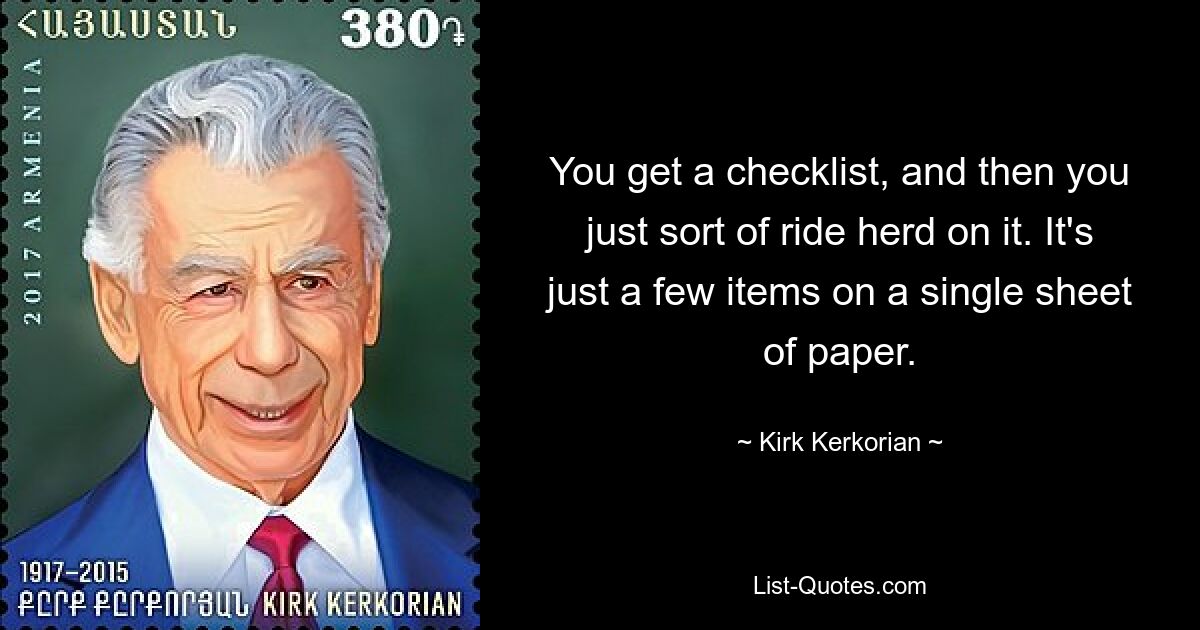 You get a checklist, and then you just sort of ride herd on it. It's just a few items on a single sheet of paper. — © Kirk Kerkorian