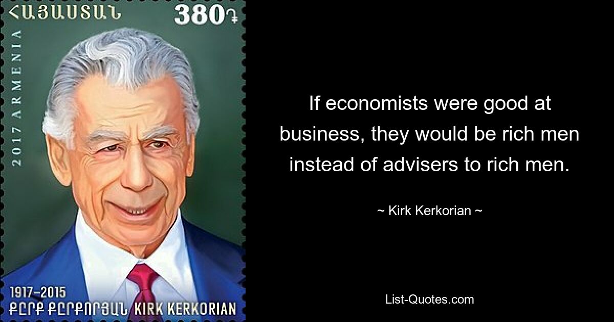 If economists were good at business, they would be rich men instead of advisers to rich men. — © Kirk Kerkorian