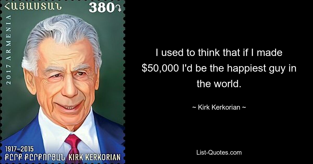 I used to think that if I made $50,000 I'd be the happiest guy in the world. — © Kirk Kerkorian