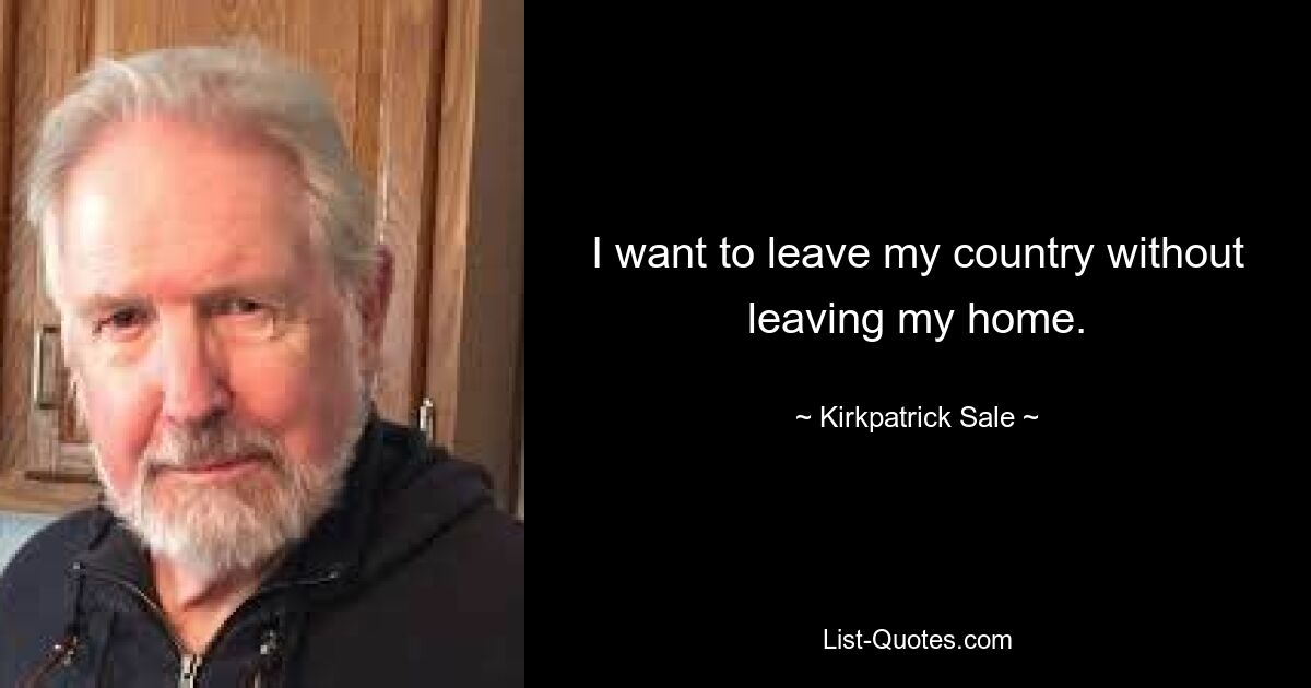 I want to leave my country without leaving my home. — © Kirkpatrick Sale