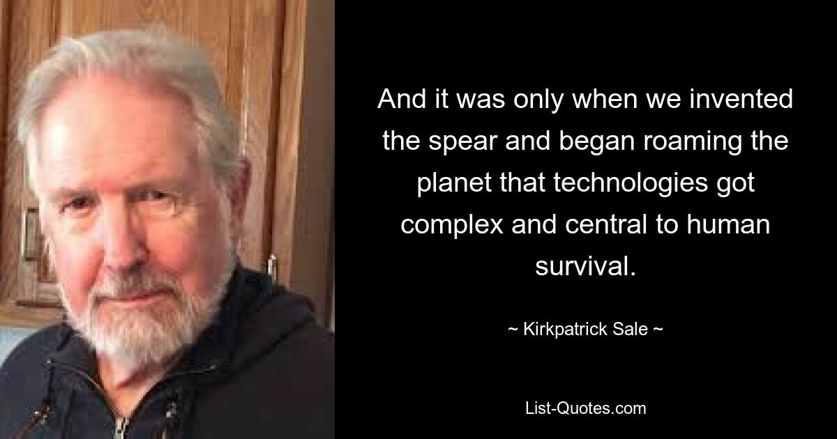 И только когда мы изобрели копье и начали бродить по планете, технологии стали сложными и стали ключевыми для выживания человечества. — © Киркпатрик Сейл 