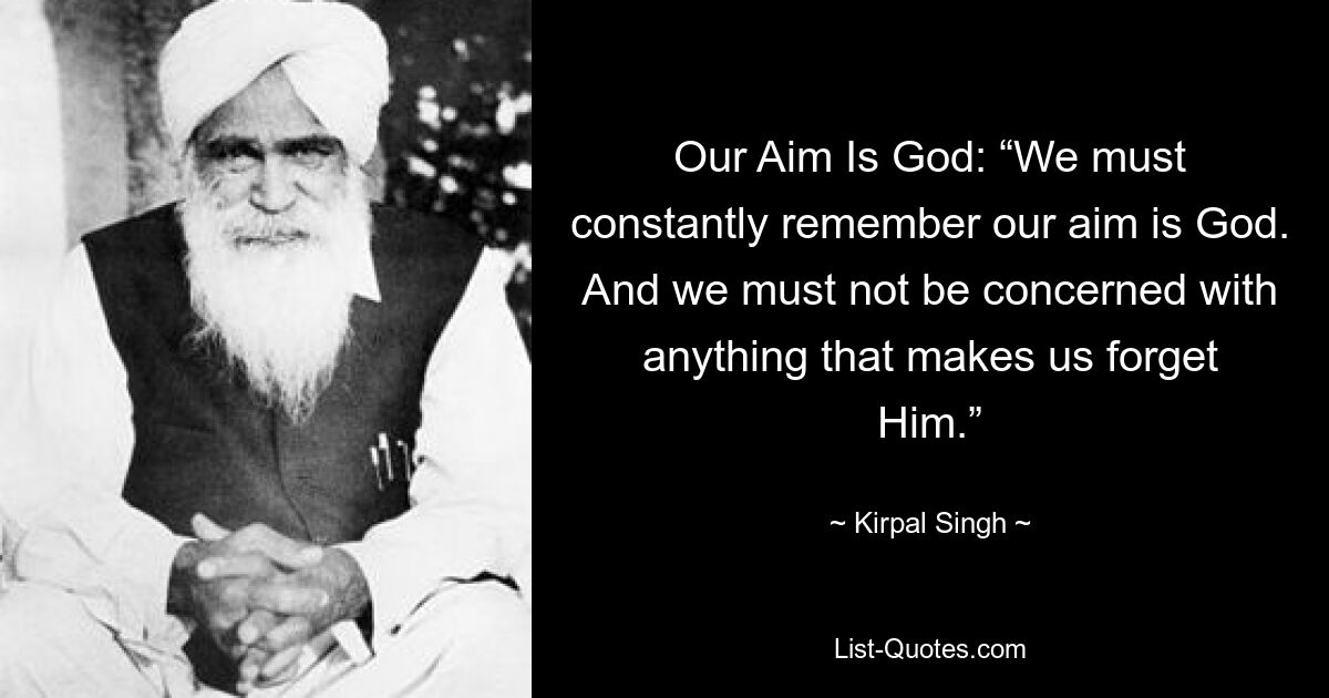 Our Aim Is God: “We must constantly remember our aim is God. And we must not be concerned with anything that makes us forget Him.” — © Kirpal Singh