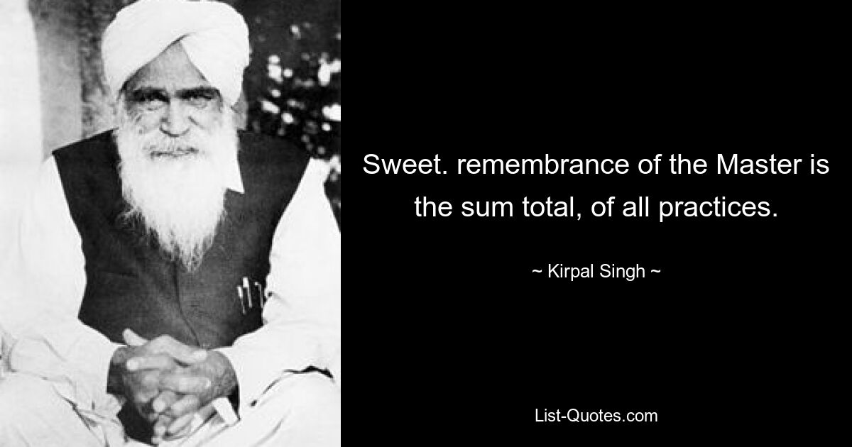 Sweet. remembrance of the Master is the sum total, of all practices. — © Kirpal Singh