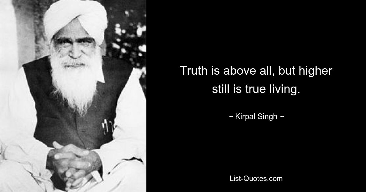 Truth is above all, but higher still is true living. — © Kirpal Singh