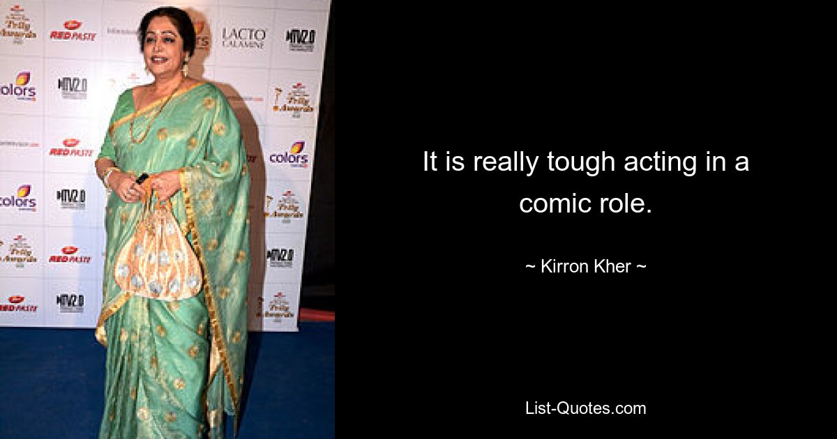 It is really tough acting in a comic role. — © Kirron Kher