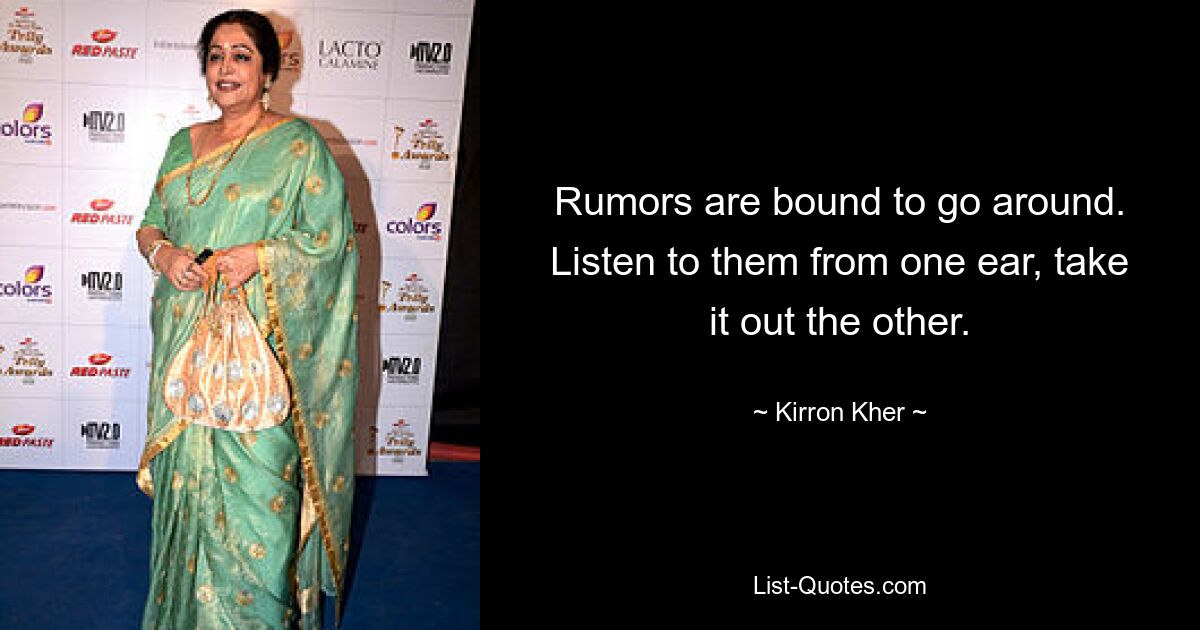 Rumors are bound to go around. Listen to them from one ear, take it out the other. — © Kirron Kher