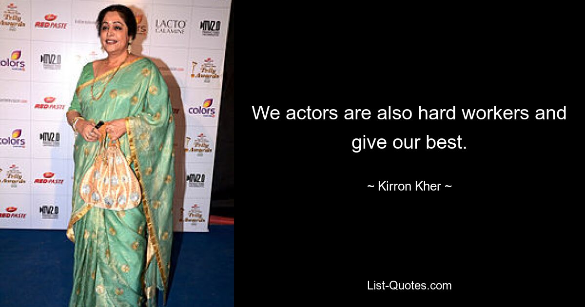 We actors are also hard workers and give our best. — © Kirron Kher