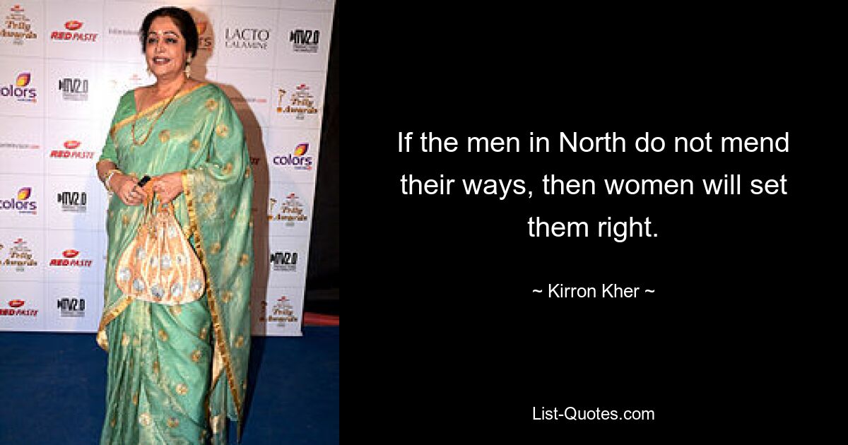 If the men in North do not mend their ways, then women will set them right. — © Kirron Kher