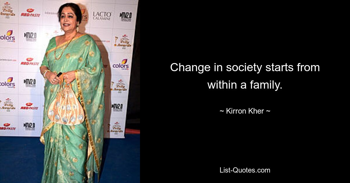 Change in society starts from within a family. — © Kirron Kher