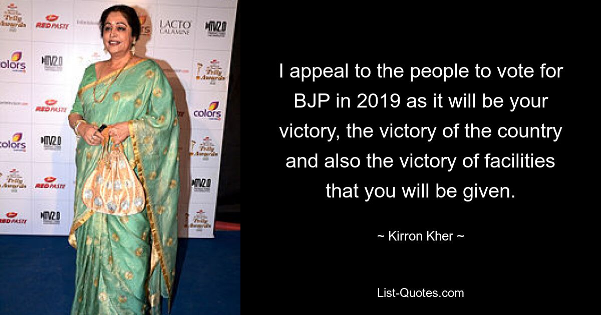 I appeal to the people to vote for BJP in 2019 as it will be your victory, the victory of the country and also the victory of facilities that you will be given. — © Kirron Kher