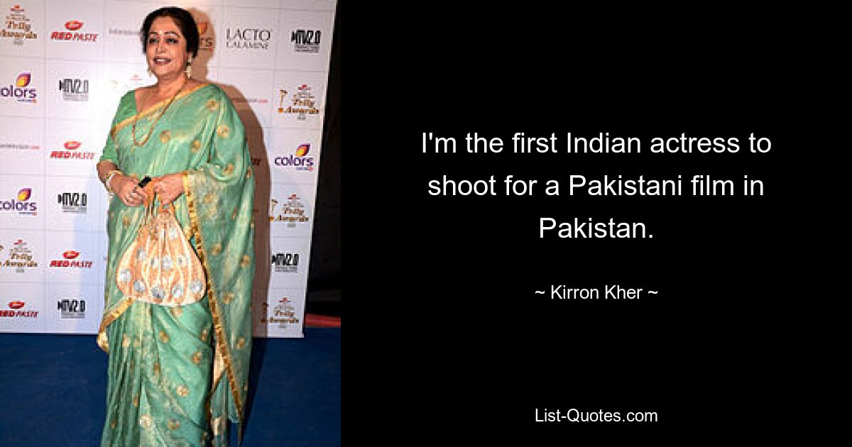 I'm the first Indian actress to shoot for a Pakistani film in Pakistan. — © Kirron Kher