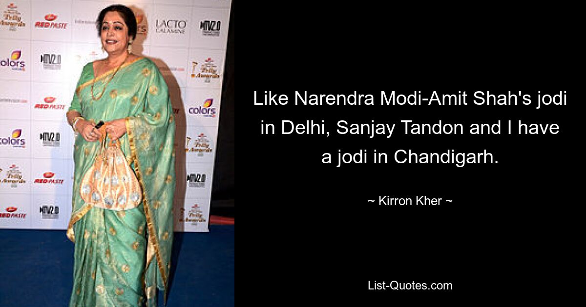 Like Narendra Modi-Amit Shah's jodi in Delhi, Sanjay Tandon and I have a jodi in Chandigarh. — © Kirron Kher