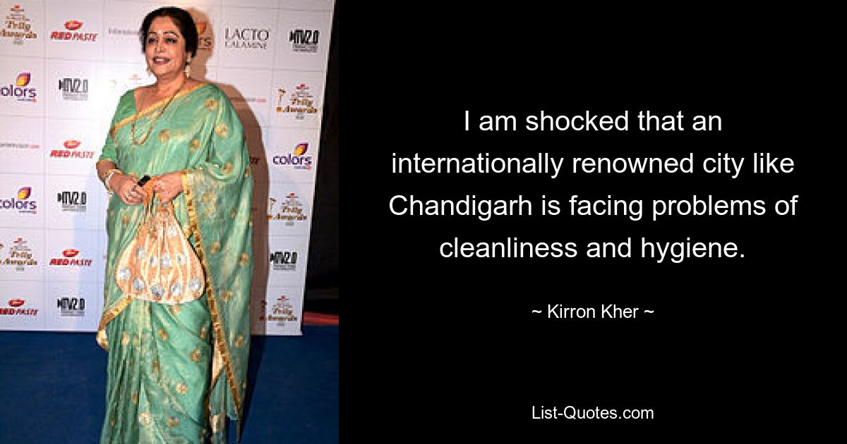 I am shocked that an internationally renowned city like Chandigarh is facing problems of cleanliness and hygiene. — © Kirron Kher