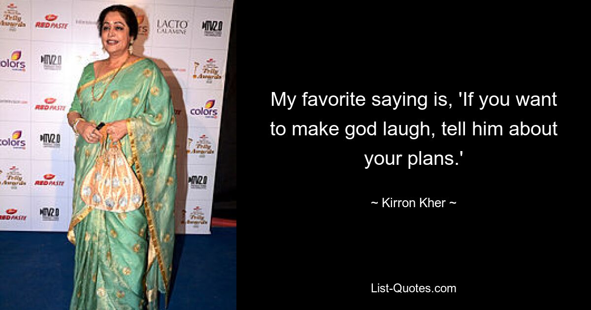 My favorite saying is, 'If you want to make god laugh, tell him about your plans.' — © Kirron Kher