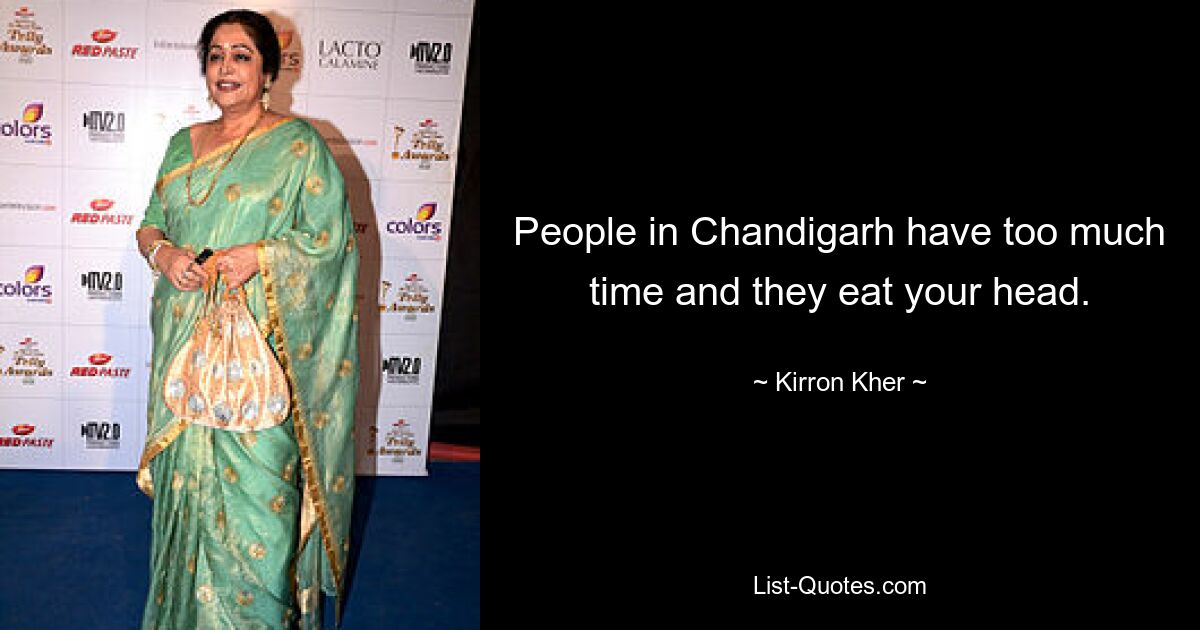 People in Chandigarh have too much time and they eat your head. — © Kirron Kher