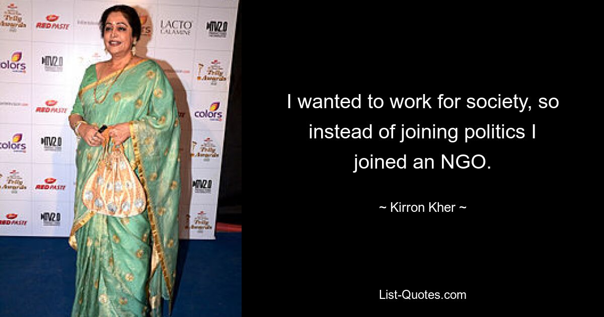 I wanted to work for society, so instead of joining politics I joined an NGO. — © Kirron Kher