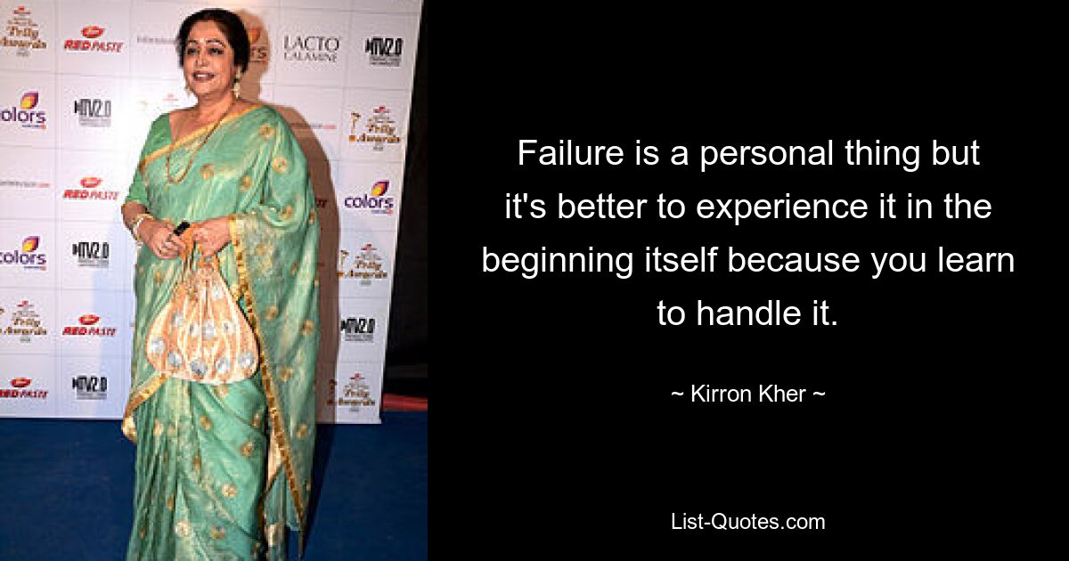 Failure is a personal thing but it's better to experience it in the beginning itself because you learn to handle it. — © Kirron Kher