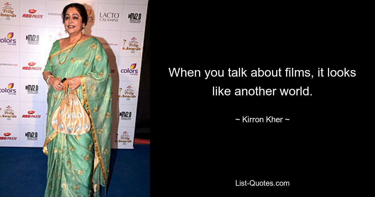 When you talk about films, it looks like another world. — © Kirron Kher