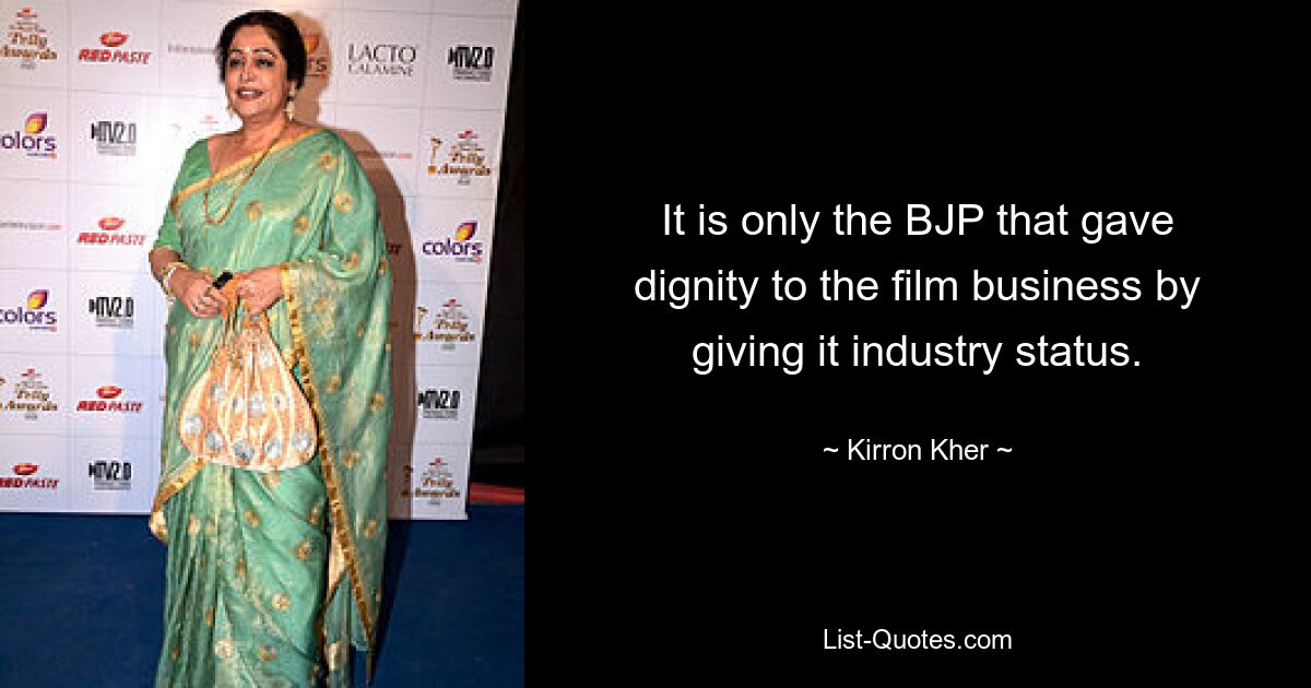 It is only the BJP that gave dignity to the film business by giving it industry status. — © Kirron Kher