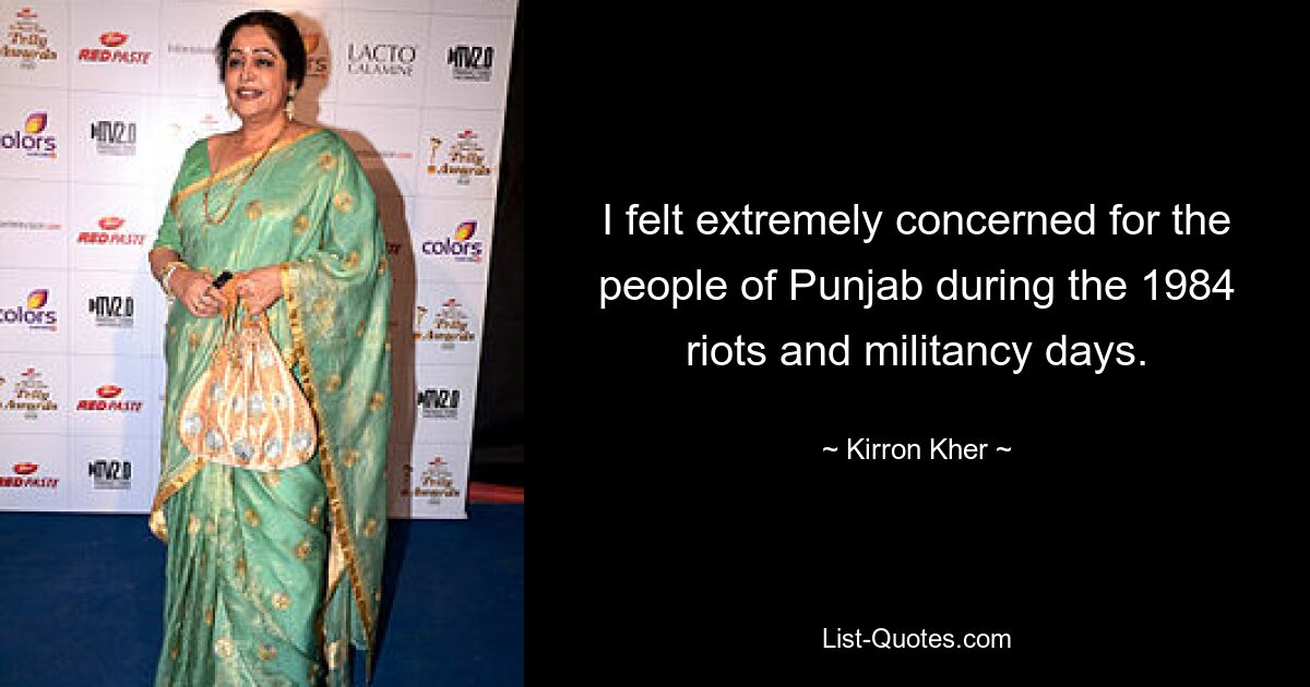 I felt extremely concerned for the people of Punjab during the 1984 riots and militancy days. — © Kirron Kher