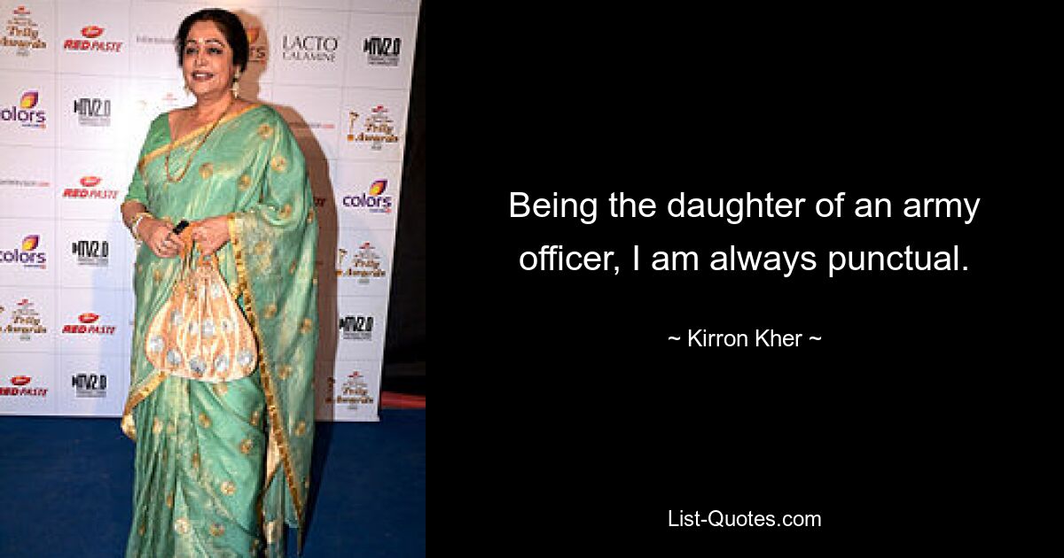 Being the daughter of an army officer, I am always punctual. — © Kirron Kher