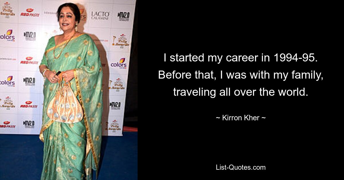 I started my career in 1994-95. Before that, I was with my family, traveling all over the world. — © Kirron Kher