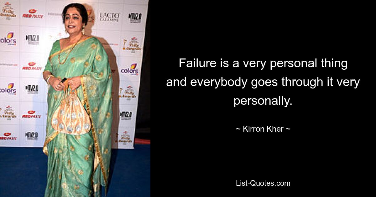 Failure is a very personal thing and everybody goes through it very personally. — © Kirron Kher