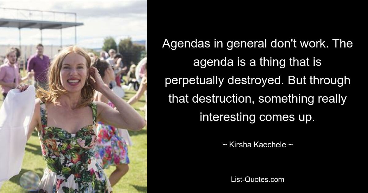 Agendas in general don't work. The agenda is a thing that is perpetually destroyed. But through that destruction, something really interesting comes up. — © Kirsha Kaechele