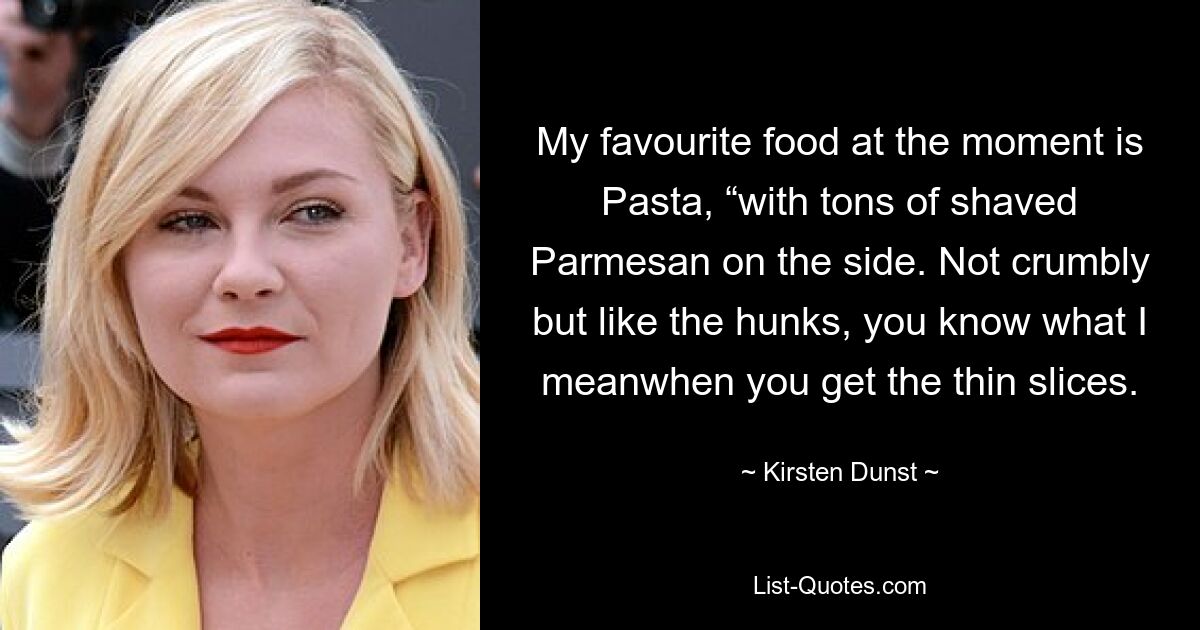 My favourite food at the moment is Pasta, “with tons of shaved Parmesan on the side. Not crumbly but like the hunks, you know what I meanwhen you get the thin slices. — © Kirsten Dunst