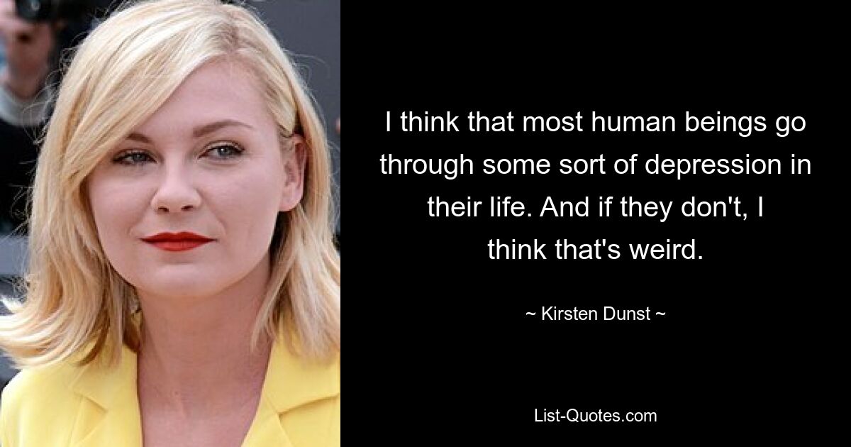 I think that most human beings go through some sort of depression in their life. And if they don't, I think that's weird. — © Kirsten Dunst