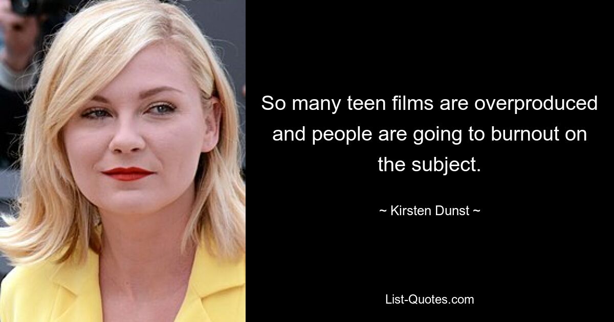 So many teen films are overproduced and people are going to burnout on the subject. — © Kirsten Dunst