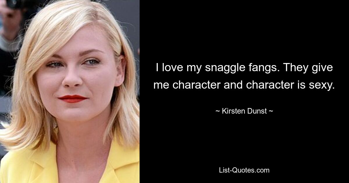 I love my snaggle fangs. They give me character and character is sexy. — © Kirsten Dunst